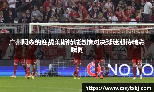 广州阿森纳迎战莱斯特城激情对决球迷期待精彩瞬间