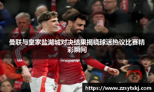 曼联与皇家盐湖城对决结果揭晓球迷热议比赛精彩瞬间