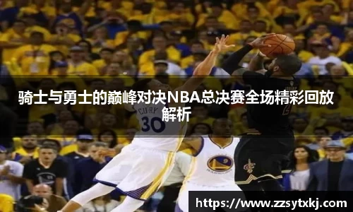 骑士与勇士的巅峰对决NBA总决赛全场精彩回放解析