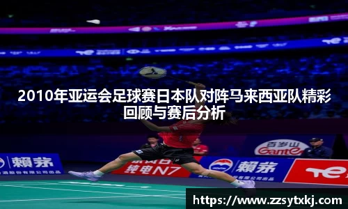 2010年亚运会足球赛日本队对阵马来西亚队精彩回顾与赛后分析